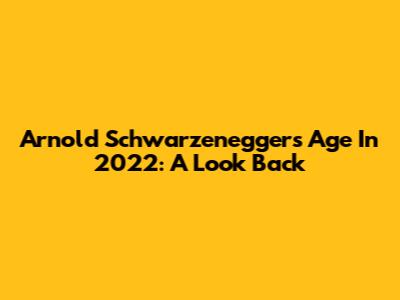 Arnold Schwarzenegger's Age In 2022: A Look Back