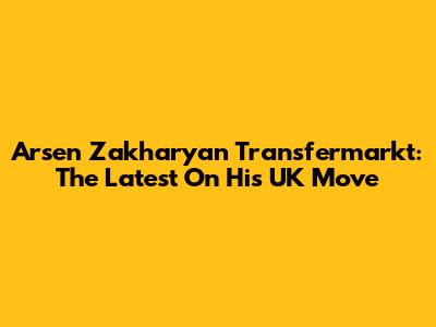 Arsen Zakharyan Transfermarkt: The Latest On His UK Move