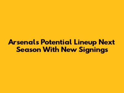 Arsenal's Potential Lineup Next Season With New Signings