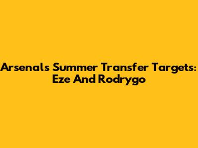 Arsenal's Summer Transfer Targets: Eze And Rodrygo