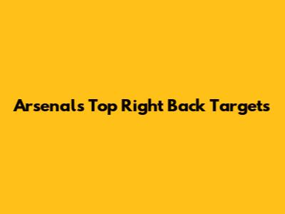 Arsenal's Top Right Back Targets