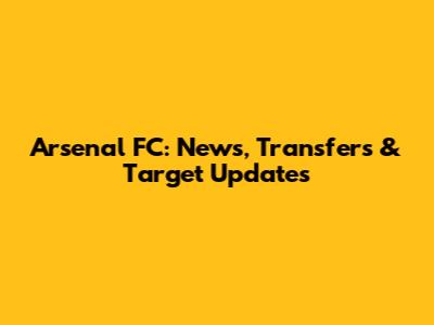 Arsenal FC: News, Transfers & Target Updates