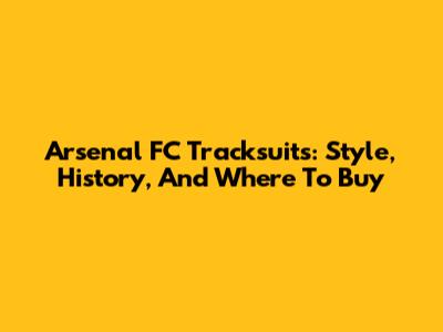 Arsenal FC Tracksuits: Style, History, And Where To Buy