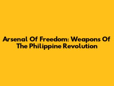 Arsenal Of Freedom: Weapons Of The Philippine Revolution
