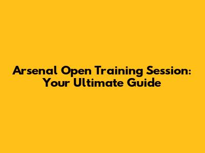 Arsenal Open Training Session: Your Ultimate Guide
