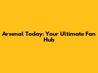 Arsenal Today: Your Ultimate Fan Hub