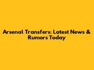 Arsenal Transfers: Latest News & Rumors Today
