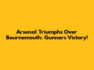Arsenal Triumphs Over Bournemouth: Gunners' Victory!
