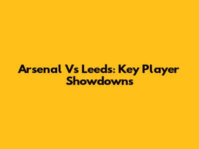Arsenal Vs Leeds: Key Player Showdowns