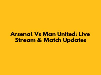 Arsenal Vs Man United: Live Stream & Match Updates