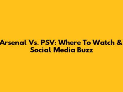 Arsenal Vs. PSV: Where To Watch & Social Media Buzz