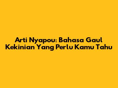 Arti Nyapou: Bahasa Gaul Kekinian Yang Perlu Kamu Tahu