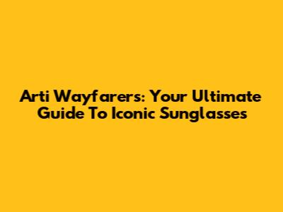 Arti Wayfarers: Your Ultimate Guide To Iconic Sunglasses
