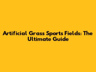 Artificial Grass Sports Fields: The Ultimate Guide