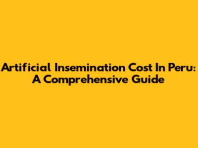 Artificial Insemination Cost In Peru: A Comprehensive Guide