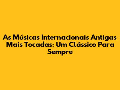 As Músicas Internacionais Antigas Mais Tocadas: Um Clássico Para Sempre