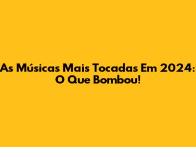 As Músicas Mais Tocadas Em 2024: O Que Bombou!