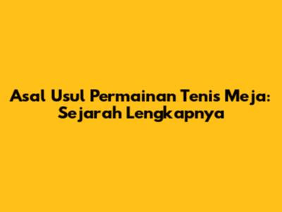 Asal Usul Permainan Tenis Meja: Sejarah Lengkapnya