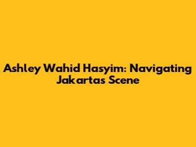 Ashley Wahid Hasyim: Navigating Jakarta's Scene