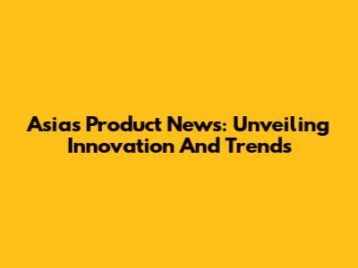 Asia's Product News: Unveiling Innovation And Trends