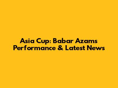 Asia Cup: Babar Azam's Performance & Latest News