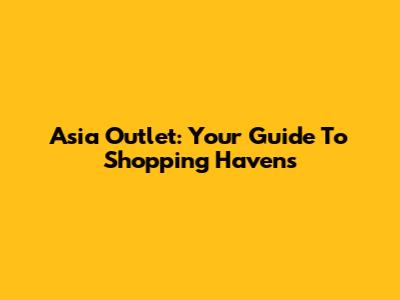 Asia Outlet: Your Guide To Shopping Havens