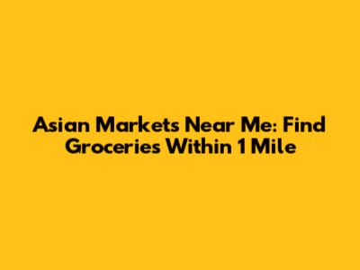 Asian Markets Near Me: Find Groceries Within 1 Mile