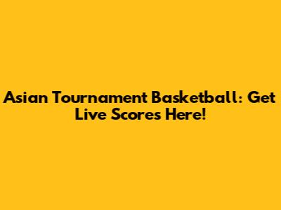 Asian Tournament Basketball: Get Live Scores Here!
