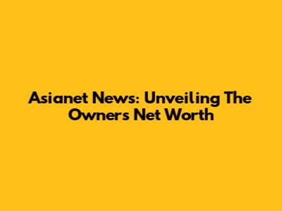 Asianet News: Unveiling The Owner's Net Worth