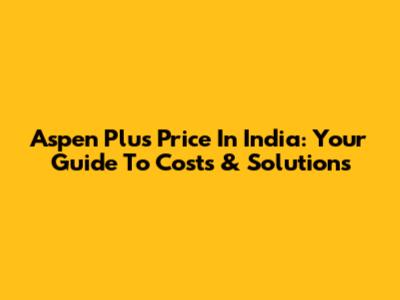 Aspen Plus Price In India: Your Guide To Costs & Solutions