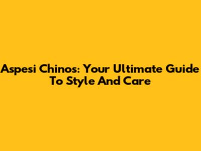 Aspesi Chinos: Your Ultimate Guide To Style And Care