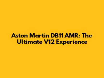 Aston Martin DB11 AMR: The Ultimate V12 Experience