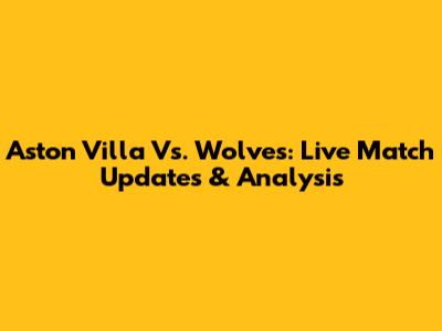 Aston Villa Vs. Wolves: Live Match Updates & Analysis