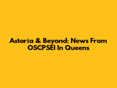 Astoria & Beyond: News From OSCPSEI In Queens