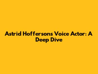 Astrid Hofferson's Voice Actor: A Deep Dive
