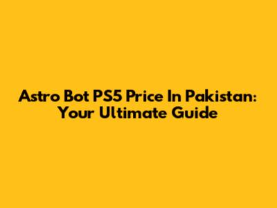 Astro Bot PS5 Price In Pakistan: Your Ultimate Guide