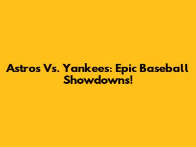 Astros Vs. Yankees: Epic Baseball Showdowns!