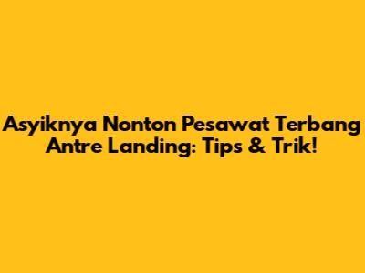 Asyiknya Nonton Pesawat Terbang Antre Landing: Tips & Trik!