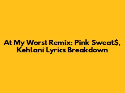 At My Worst Remix: Pink Sweat$, Kehlani Lyrics Breakdown
