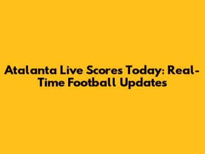 Atalanta Live Scores Today: Real-Time Football Updates