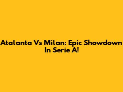 Atalanta Vs Milan: Epic Showdown In Serie A!
