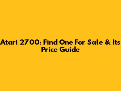 Atari 2700: Find One For Sale & Its Price Guide