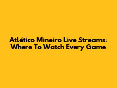 Atlético Mineiro Live Streams: Where To Watch Every Game