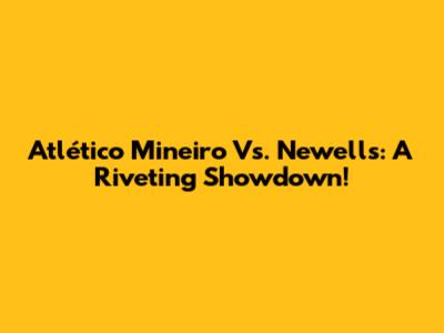 Atlético Mineiro Vs. Newell's: A Riveting Showdown!