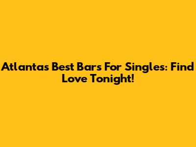 Atlanta's Best Bars For Singles: Find Love Tonight!