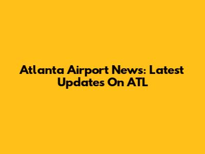 Atlanta Airport News: Latest Updates On ATL
