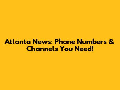 Atlanta News: Phone Numbers & Channels You Need!