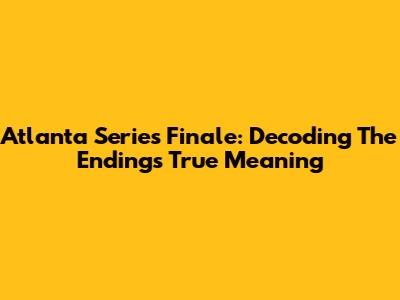 Atlanta Series Finale: Decoding The Ending's True Meaning