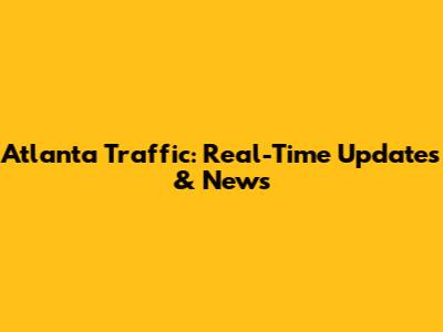 Atlanta Traffic: Real-Time Updates & News