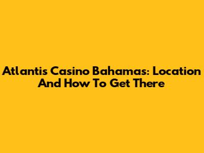 Atlantis Casino Bahamas: Location And How To Get There